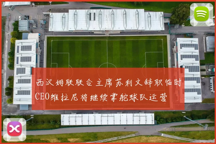 西汉姆联联合主席苏利文辞职临时CEO维拉尼将继续掌舵球队运营
