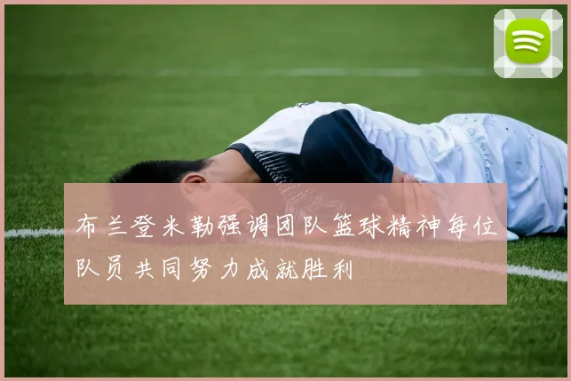 布兰登米勒强调团队篮球精神每位队员共同努力成就胜利