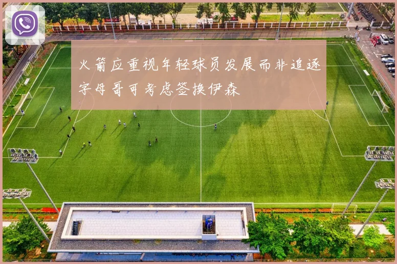 火箭应重视年轻球员发展而非追逐字母哥可考虑签换伊森