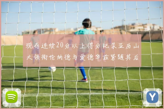 现存连续20分以上得分纪录亚历山大领衔伦纳德与爱德华兹紧随其后