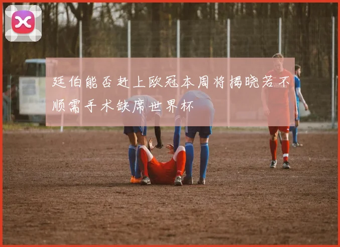 廷伯能否赶上欧冠本周将揭晓若不顺需手术缺席世界杯