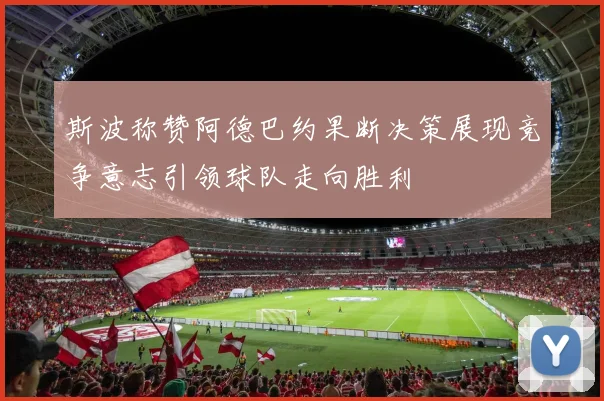 斯波称赞阿德巴约果断决策展现竞争意志引领球队走向胜利