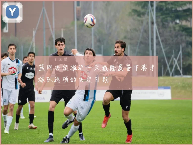 篮网决定推迟一天戴隆夏普下赛季球队选项的决定日期