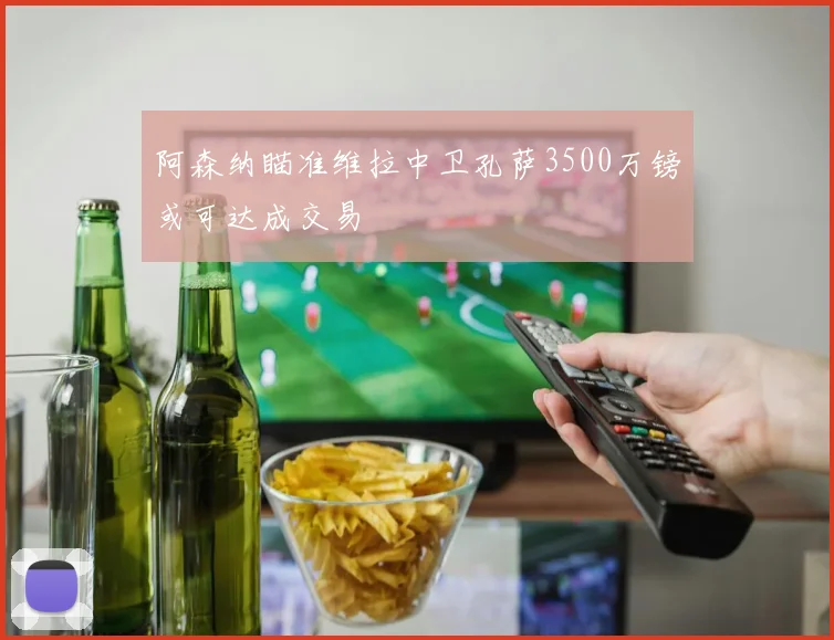 阿森纳瞄准维拉中卫孔萨3500万镑或可达成交易