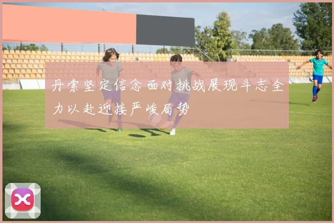 丹索坚定信念面对挑战展现斗志全力以赴迎接严峻局势