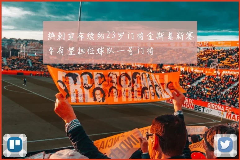 热刺宣布续约23岁门将金斯基新赛季有望担任球队一号门将