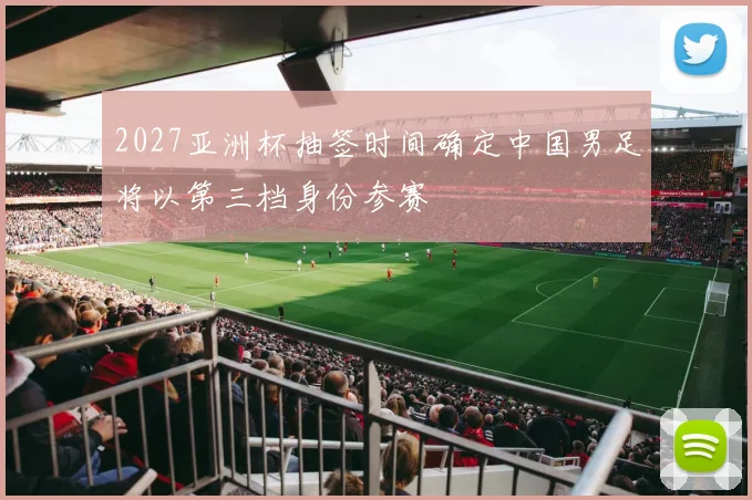 2027亚洲杯抽签时间确定中国男足将以第三档身份参赛