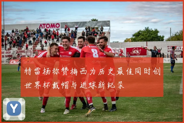 特雷杨称赞梅西为历史最佳同时创世界杯戴帽与进球新纪录
