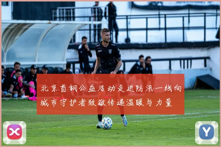 北京首钢公益活动走进防汛一线向城市守护者致敬传递温暖与力量