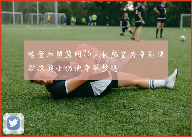 哈登加盟篮网76人快船皆为争冠现欲投骑士仍抱争冠梦想