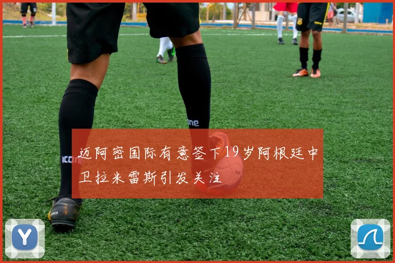 迈阿密国际有意签下19岁阿根廷中卫拉米雷斯引发关注