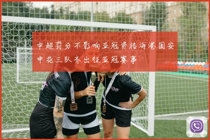中超罚分不影响亚冠资格海港国安申花三队齐出征亚冠赛事