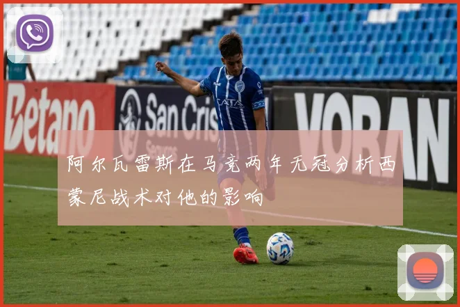 阿尔瓦雷斯在马竞两年无冠分析西蒙尼战术对他的影响