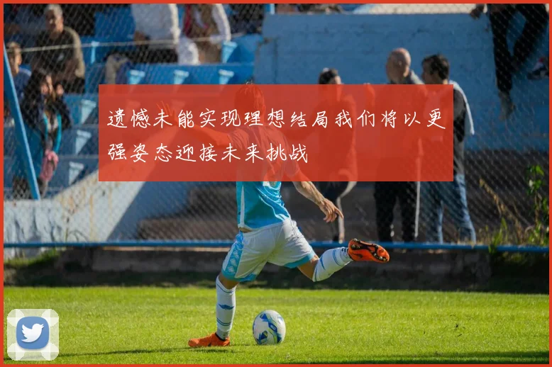 遗憾未能实现理想结局我们将以更强姿态迎接未来挑战