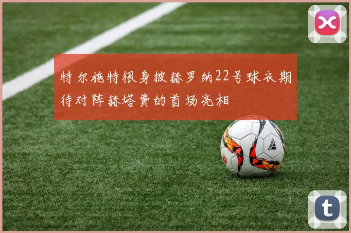 特尔施特根身披赫罗纳22号球衣期待对阵赫塔费的首场亮相