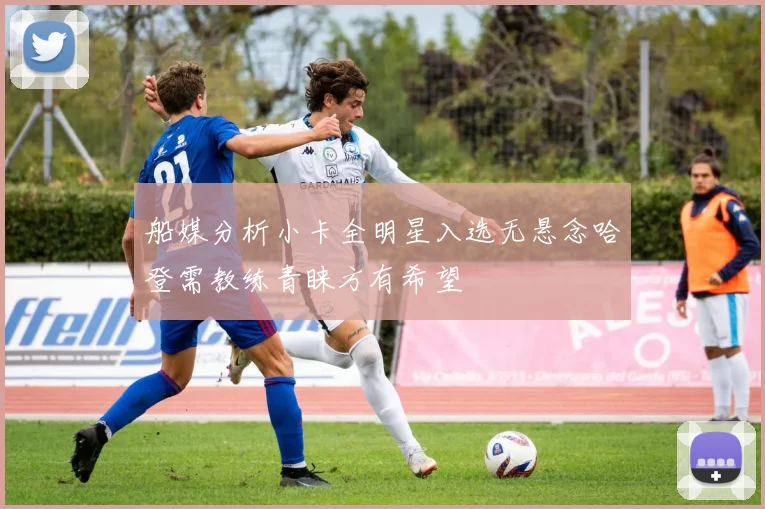 船媒分析小卡全明星入选无悬念哈登需教练青睐方有希望
