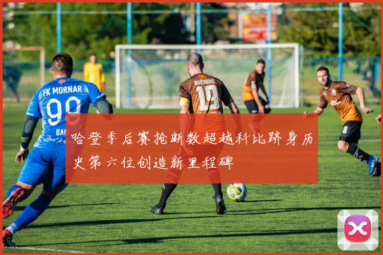 哈登季后赛抢断数超越科比跻身历史第六位创造新里程碑