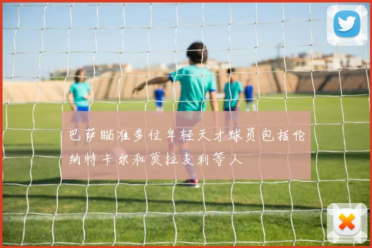 巴萨瞄准多位年轻天才球员包括伦纳特卡尔和莫拉麦利等人