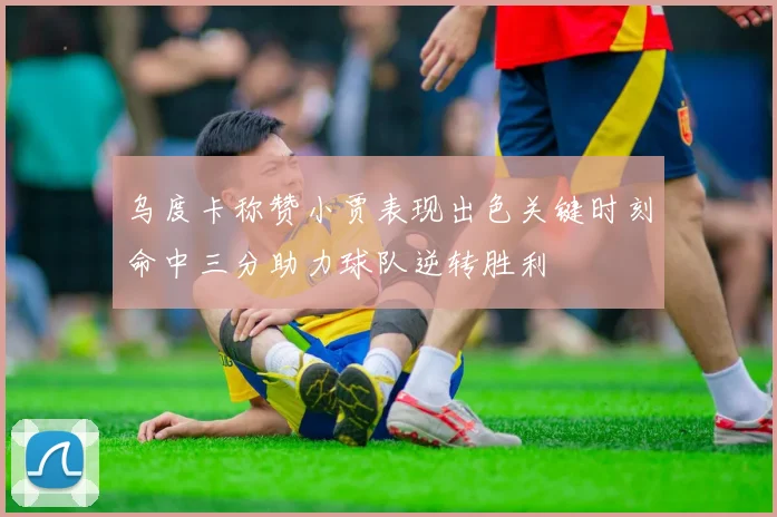 乌度卡称赞小贾表现出色关键时刻命中三分助力球队逆转胜利