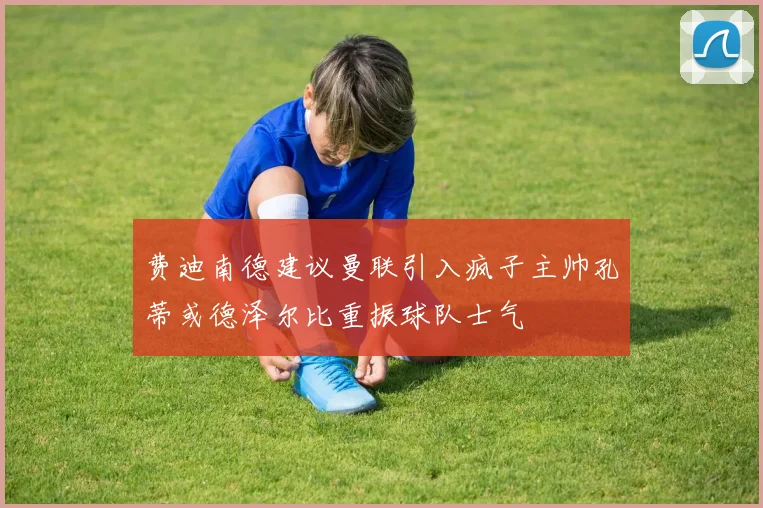费迪南德建议曼联引入疯子主帅孔蒂或德泽尔比重振球队士气