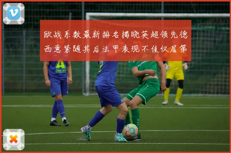欧战系数最新排名揭晓英超领先德西意紧随其后法甲表现不佳仅居第八