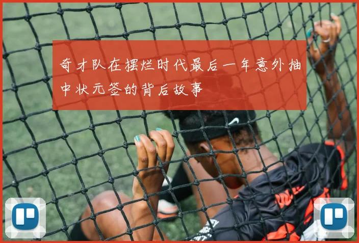 奇才队在摆烂时代最后一年意外抽中状元签的背后故事
