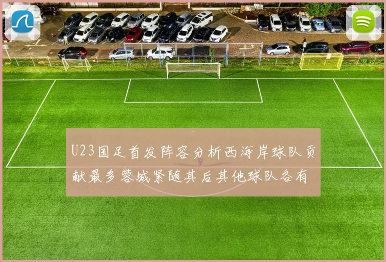 U23国足首发阵容分析西海岸球队贡献最多蓉城紧随其后其他球队各有代表