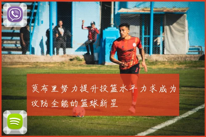 莫布里努力提升投篮水平力求成为攻防全能的篮球新星