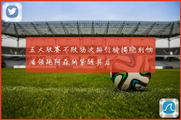 五大联赛不败场次排行榜揭晓利物浦领跑阿森纳紧随其后