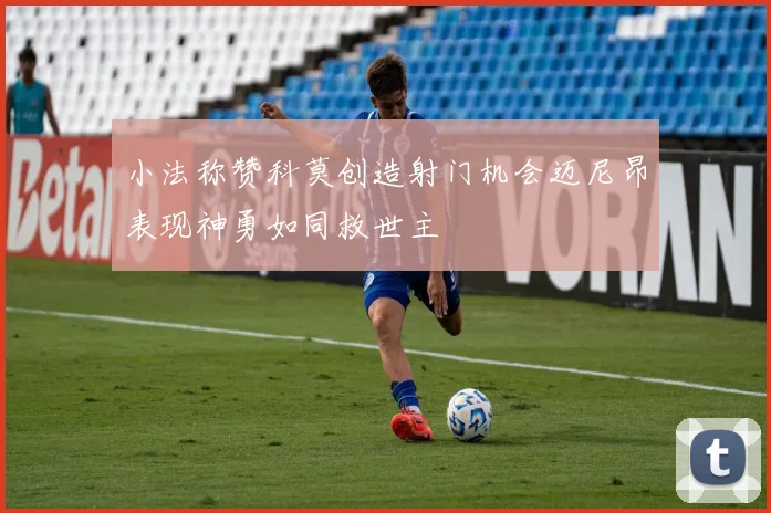小法称赞科莫创造射门机会迈尼昂表现神勇如同救世主